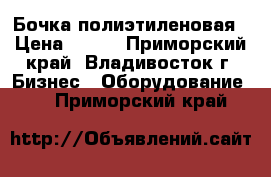 Бочка полиэтиленовая › Цена ­ 650 - Приморский край, Владивосток г. Бизнес » Оборудование   . Приморский край